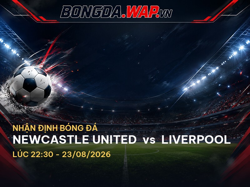Nhận định trận đấu Newcastle United vs Liverpool: Ngoại Hạng Anh 2026