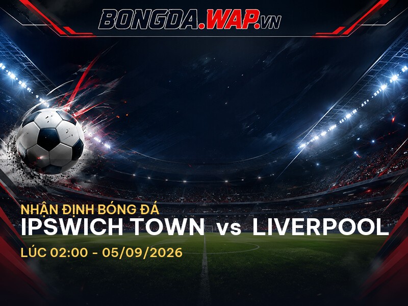 Nhận định bóng đá chuyên sâu trước trận Ipswich Town vs Liverpool Nhận định bóng đá chuyên sâu trước trận Ipswich Town vs Liverpool